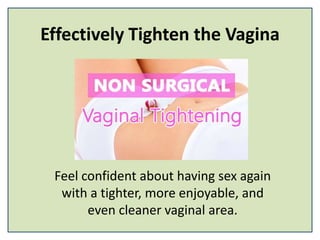 Effectively Tighten the Vagina
Feel confident about having sex again
with a tighter, more enjoyable, and
even cleaner vaginal area.
 
