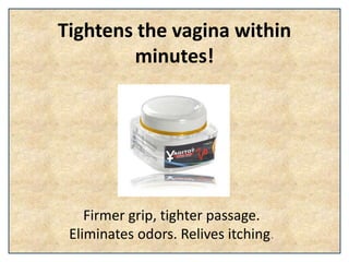 Tightens the vagina within
minutes!
Firmer grip, tighter passage.
Eliminates odors. Relives itching.
 