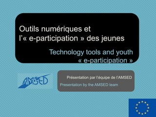 Outils numériques et
l’« e-participation » des jeunes
Technology tools and youth
« e-participation »
Présentation par l’équipe de l’AMSED
Presentation by the AMSED team
 