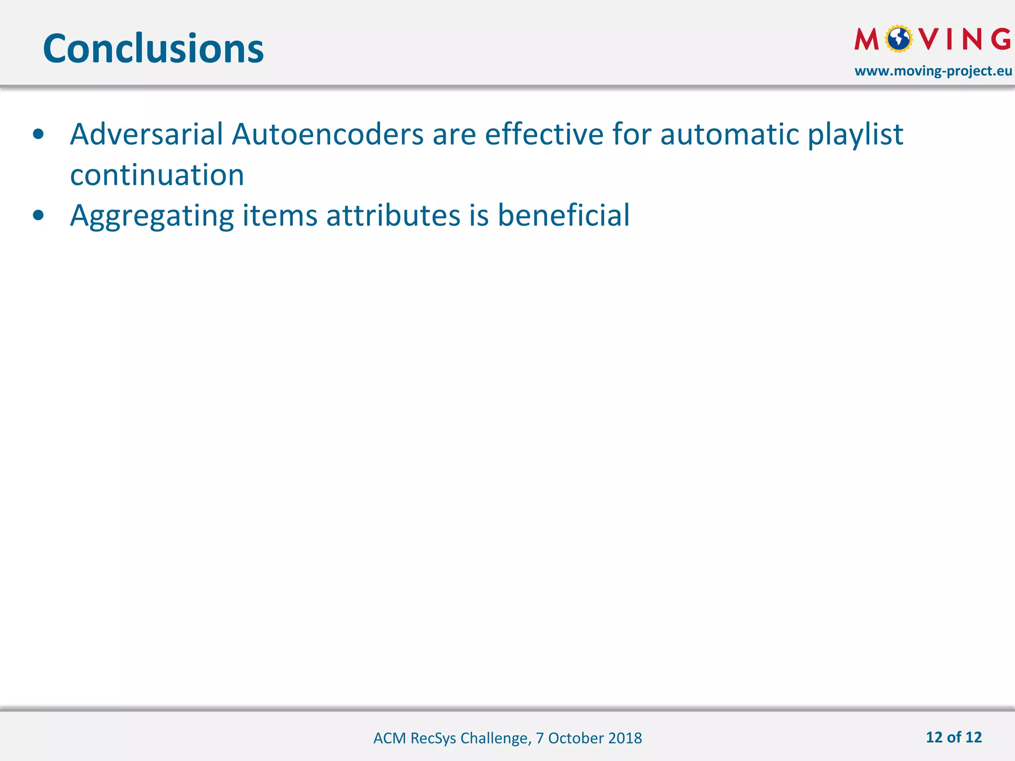 www.moving-project.eu
• Adversarial Autoencoders are effective for automatic playlist
continuation
• Aggregating items attributes is beneficial
Conclusions
ACM RecSys Challenge, 7 October 2018 12 of 12
 