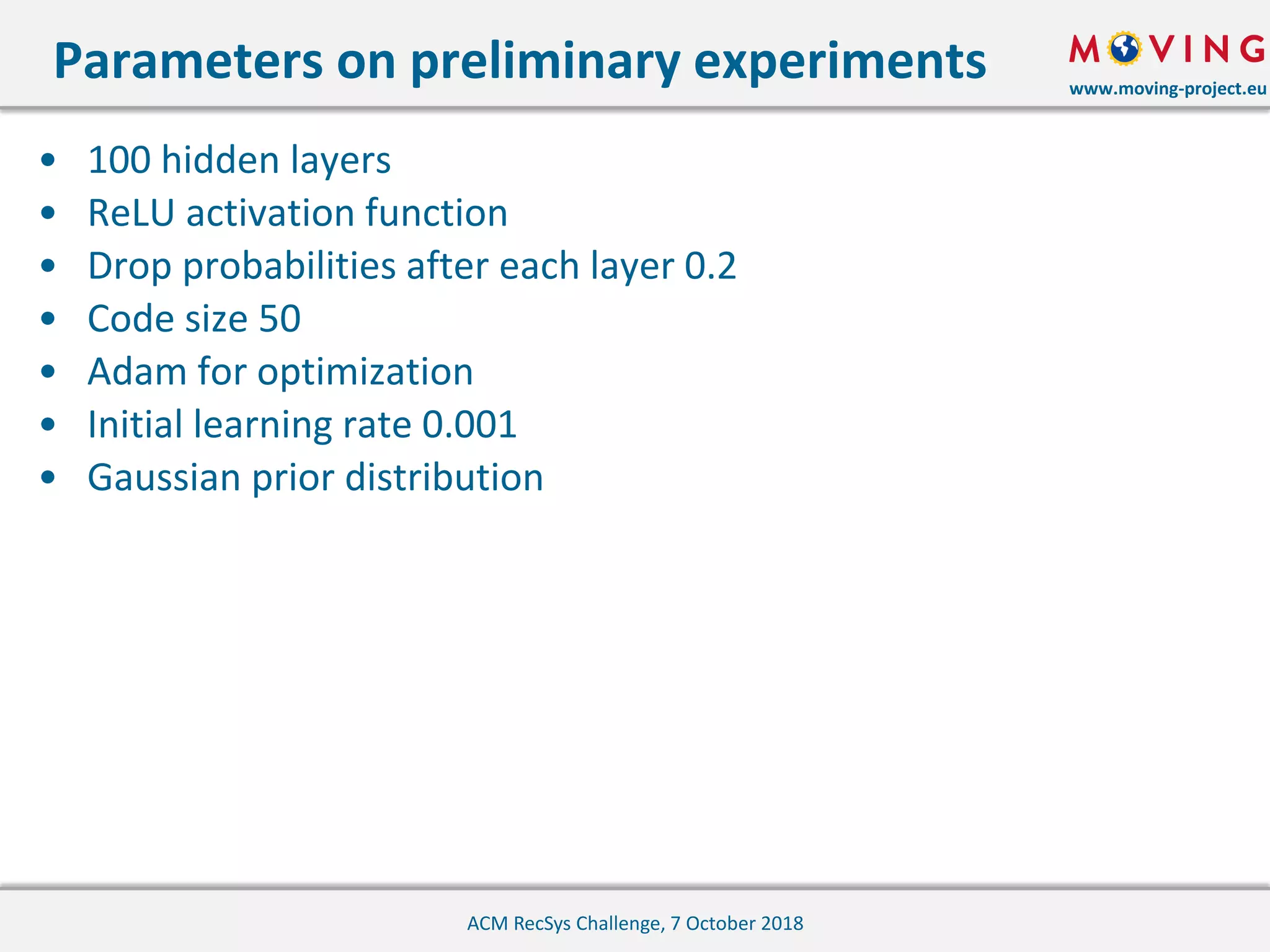 www.moving-project.eu
• 100 hidden layers
• ReLU activation function
• Drop probabilities after each layer 0.2
• Code size 50
• Adam for optimization
• Initial learning rate 0.001
• Gaussian prior distribution
Parameters on preliminary experiments
ACM RecSys Challenge, 7 October 2018
 