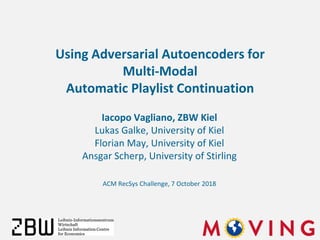 Iacopo Vagliano, ZBW Kiel
Lukas Galke, University of Kiel
Florian May, University of Kiel
Ansgar Scherp, University of Stirling
Using Adversarial Autoencoders for
Multi-Modal
Automatic Playlist Continuation
ACM RecSys Challenge, 7 October 2018
 