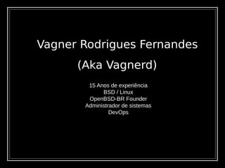 Vagner Rodrigues Fernandes
15 Anos de experiência
BSD / Linux
OpenBSD-BR Founder
Administrador de sistemas
DevOps
(Aka Vagnerd)
 