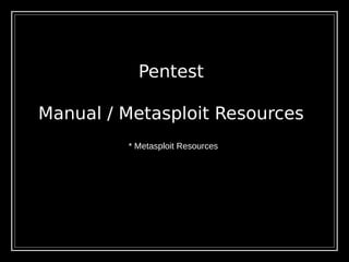 Pentest
Manual / Metasploit Resources
* Metasploit Resources
 