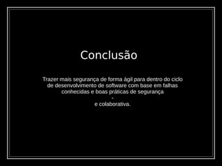 Conclusão
Trazer mais segurança de forma ágil para dentro do ciclo
de desenvolvimento de software com base em falhas
conhecidas e boas práticas de segurança
-
e colaborativa.
 