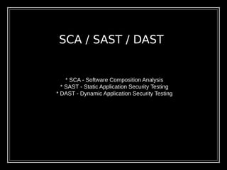 SCA / SAST / DAST
* SCA - Software Composition Analysis
* SAST - Static Application Security Testing
* DAST - Dynamic Application Security Testing
 