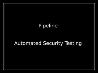 Pipeline
Automated Security Testing
 