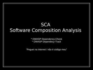 SCA
Software Composition Analysis
* OWASP Dependency-Check
* OWASP Dependecy-Track
“Peguei na internet / não é código meu”
 