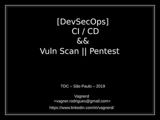 [DevSecOps]
CI / CD
&&
TDC – São Paulo – 2019
Vagnerd
<vagner.rodrigues@gmail.com>
Vuln Scan || Pentest
https://www.linkedin.com/in/vagnerd/
 