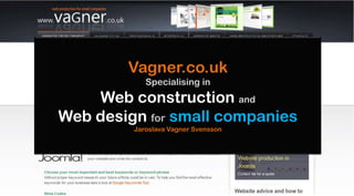 Vagner.co.uk
            Specialising in
    Web construction and
Web design for small companies
         Jaroslava Vagner Svensson
 