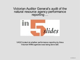 Victorian Auditor General’s audit of the
natural resource agency performance
reporting …
VAGO looked at whether performance reporting by three
Victorian NRM agencies was being done well.
OCTOBER 2013
 