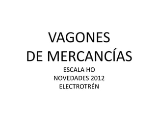 VAGONES
DE MERCANCÍAS
     ESCALA HO
   NOVEDADES 2012
    ELECTROTRÉN
 