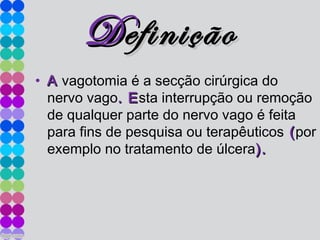 DDefiniçãoefinição
• AA vagotomia é a secção cirúrgica do
nervo vago. E. Esta interrupção ou remoção
de qualquer parte do nervo vago é feita
para fins de pesquisa ou terapêuticos ((por
exemplo no tratamento de úlcera).).