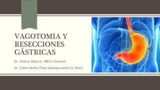 VAGOTOMIA Y
RESECCIONES
GÁSTRICAS
Dr. Amilcar Alfaro G. (MR Cx General)
Dr. Carlos Nuñez (Tutor Subespecialista Cx Tórax)
 
