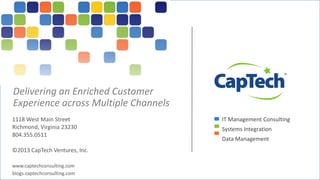 Delivering an Enriched Customer
Experience across Multiple Channels
1118 West Main Street                                IT Management Consulting
Richmond, Virginia 23230                             Systems Integration
804.355.0511
                                                     Data Management
©2013 CapTech Ventures, Inc.

www.captechconsulting.com
blogs.captechconsulting.com
 ©2013 CapTech Ventures, Inc. All rights reserved.         #CTVWebContent       1
 