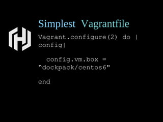 Simplest Vagrantfile
Vagrant.configure(2) do |
config|
config.vm.box =
“dockpack/centos6"
end
 