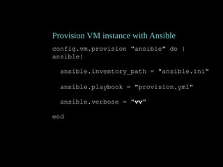 Provision VM instance with Ansible
config.vm.provision "ansible" do |
ansible|
ansible.inventory_path = "ansible.ini"
ansible.playbook = "provision.yml"
ansible.verbose = "vv"
end
 