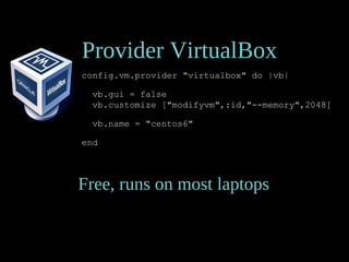 Provider VirtualBox
config.vm.provider "virtualbox" do |vb|
vb.gui = false
vb.customize ["modifyvm",:id,"--memory",2048]
vb.name = "centos6"
end
Free, runs on most laptops
 
