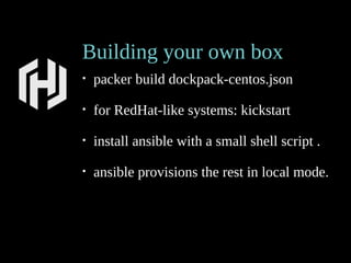 Building your own box
• packer build dockpack-centos.json
• for RedHat-like systems: kickstart
• install ansible with a small shell script .
• ansible provisions the rest in local mode.
 