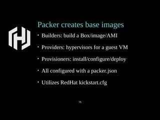 Packer creates base images
• Builders: build a Box/image/AMI
• Providers: hypervisors for a guest VM
• Provisioners: install/configure/deploy
• All configured with a packer.json
• Utilizes RedHat kickstart.cfg
15
 
