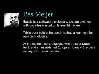 Bas Meijer
Bassie is a software developer & system engineer
with decades wasted on late-night hacking.
While born before the epoch he has a keen eye for
new technologies.
At the moment he is engaged with a major Dutch
bank and an established European identity & access
management cloud service.
 
