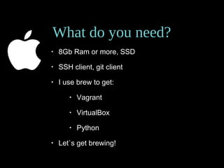 What do you need?
• 8Gb Ram or more, SSD
• SSH client, git client
• I use brew to get:
• Vagrant
• VirtualBox
• Python
• Let`s get brewing!
 