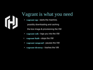 Vagrant is what you need
• vagrant up - starts the machine,
possibly downloading and caching
the box image & provisioning the VM
• vagrant ssh - logs you into the VM
• vagrant halt - stops the VM
• vagrant suspend - pauses the VM
• vagrant destroy - trashes the VM
200
 