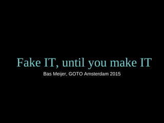 Fake IT, until you make IT
Bas Meijer, GOTO Amsterdam 2015
 