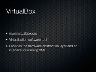 VirtualBox


 www.virtualbox.org
 Virtualisation software tool
 Provides the hardware abstraction layer and an
 interface for running VMs
 
