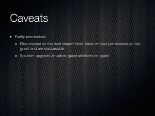 Caveats
Funky permissions
  Files created on the host shared folder show without permissions on the
  guest and are inaccessible
  Solution: upgrade virtualbox guest additions on guest
 