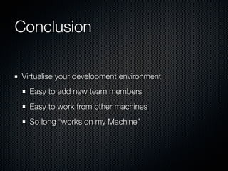 Conclusion

Virtualise your development environment
  Easy to add new team members
  Easy to work from other machines
  So long “works on my Machine”
 