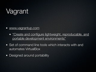 Vagrant

www.vagrantup.com
  “Create and conﬁgure lightweight, reproducable, and
  portable development environments”
Set of command line tools which interacts with and
automates VirtualBox
Designed around portability
 