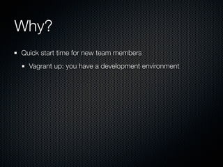 Why?
Quick start time for new team members
  Vagrant up: you have a development environment
 
