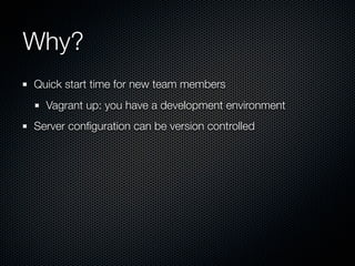 Why?
Quick start time for new team members
  Vagrant up: you have a development environment
Server conﬁguration can be version controlled
 