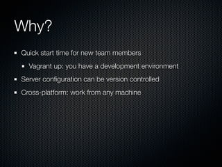 Why?
Quick start time for new team members
  Vagrant up: you have a development environment
Server conﬁguration can be version controlled
Cross-platform: work from any machine
 