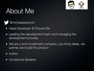 About Me
 @michaelpeacock
Head Developer @ Ground Six
Leading the development team and managing the
development process
We are a tech investment company: you bring ideas, we
partner and build the product
Author
Occasional Speaker
 