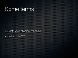 Some terms


Host: Your physical machine
Guest: The VM
 