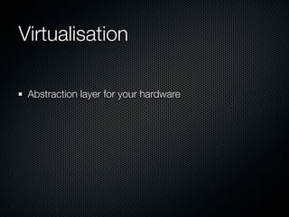 Virtualisation

 Abstraction layer for your hardware
 