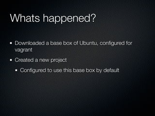Whats happened?

Downloaded a base box of Ubuntu, conﬁgured for
vagrant
Created a new project
  Conﬁgured to use this base box by default
 