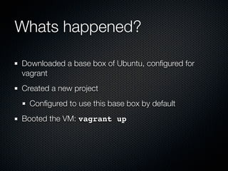 Whats happened?

Downloaded a base box of Ubuntu, conﬁgured for
vagrant
Created a new project
  Conﬁgured to use this base box by default
Booted the VM: vagrant up
 