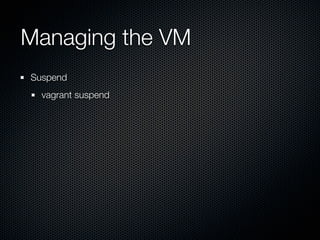Managing the VM
Suspend
  vagrant suspend
 
