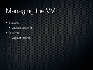 Managing the VM
Suspend
  vagrant suspend
Resume
  vagrant resume
 