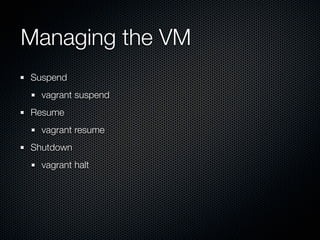 Managing the VM
Suspend
  vagrant suspend
Resume
  vagrant resume
Shutdown
  vagrant halt
 