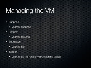 Managing the VM
Suspend
  vagrant suspend
Resume
  vagrant resume
Shutdown
  vagrant halt
Turn on
  vagrant up (re-runs any provisioning tasks)
 