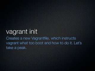 vagrant init
Creates a new Vagrantﬁle, which instructs
vagrant what too boot and how to do it. Let’s
take a peak.
 