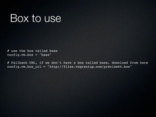Box to use

# use the box called base
config.vm.box = "base"

# Fallback URL, if we don't have a box called base, download from here
config.vm.box_url = "http://files.vagrantup.com/precise64.box"
 