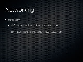 Networking
Host only
  VM is only visible to the host machine

  config.vm.network :hostonly, "192.168.33.10"
 