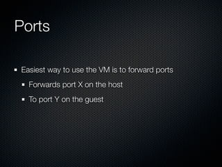 Ports

Easiest way to use the VM is to forward ports
  Forwards port X on the host
  To port Y on the guest
 