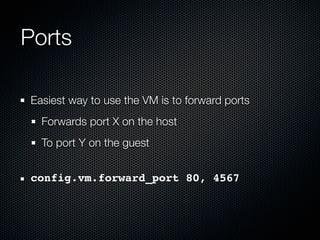 Ports

Easiest way to use the VM is to forward ports
  Forwards port X on the host
  To port Y on the guest


config.vm.forward_port 80, 4567
 