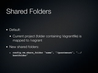 Shared Folders

Default:
  Current project (folder containing Vagrantﬁle) is
  mapped to /vagrant
New shared folders:
  config.vm.share_folder "name", "/guestmount", "../
  hostfolder"
 
